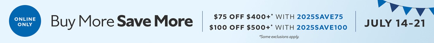 Online Only. Buy More Save More. $75 OFF $400+ with 2025SAVE75, $100 OFF $500+ with 2025SAVE100. July 14-21. *Some exclusions apply.