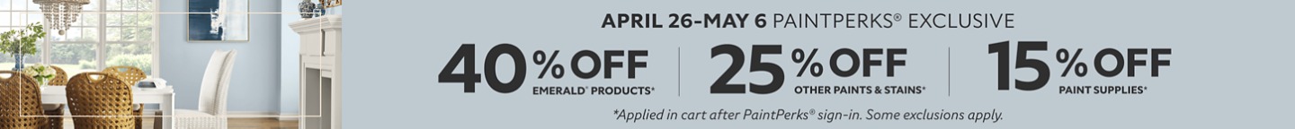 April 26 - May 6 PaintPerks® Exclusive . 40% OFF Emerald® Products, 25% OFF all Other Paints & Stains. Plus 15% OFF Paint Supplies. *Applied in cart after PaintPerks® sign-in. Some exclusions apply.
