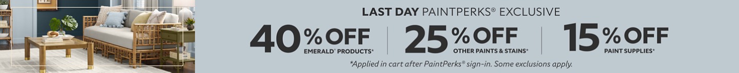 Last Day PaintPerks® Exclusive . 40% OFF Emerald® Products, 25% OFF all Other Paints & Stains. Plus 15% OFF Paint Supplies. *Applied in cart after PaintPerks® sign-in. Some exclusions apply.