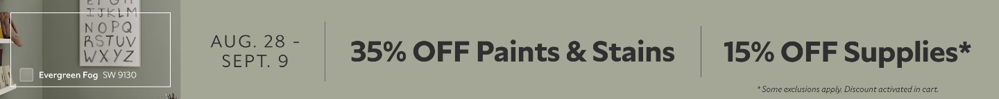 Aug. 28 - Sept. 9. 35% OFF Paints & Stains, 15% OFF Supplies. *Some exclusions appy. Discount activated in cart.