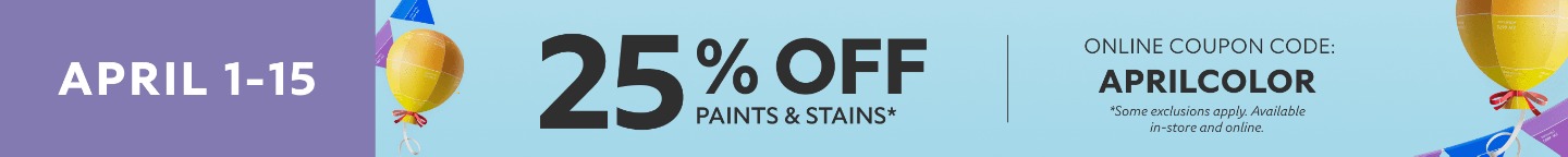 April 1-15. 25% OFF Paints & Stains. Online Coupon Code: APRILCOLOR. *Some exclusions apply. Available in-store and online.