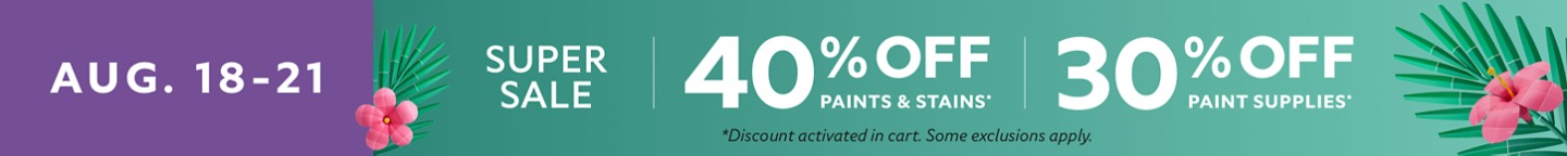 Aug. 18-21. Super Sale. 40% OFF Paints & Stains, 30% OFF Paint Supplies. *Discount activated in cart. Some exclusions apply.