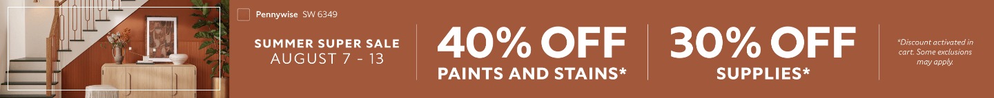 Summer Super Sale August 7-13. 40% OFF Paints and Stains, 30% OFF Supplies. *Discount activated in cart. Some exclusions may apply.
