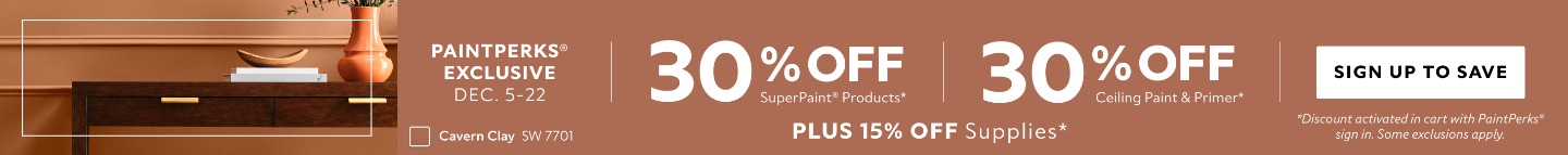 PaintPerks® Exclusive Dec. 5-22. 30% OFF SuperPaint®, 30% OFF Ceiling Paint & Primer, Plus 15% OFF Supplies. Sign Up to Save. *Discount activated in cart with PaintPerks® sign in. Some exclusions apply.