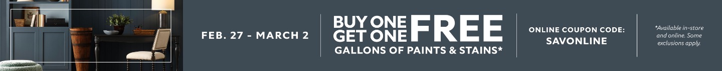 Feb. 27 - March 2. Buy One Get One FREE Gallons of Paints & Stains. Online Coupon Code: SAVONLINE. *Available in-store and online. Some exclusions apply. Some exclusions apply.