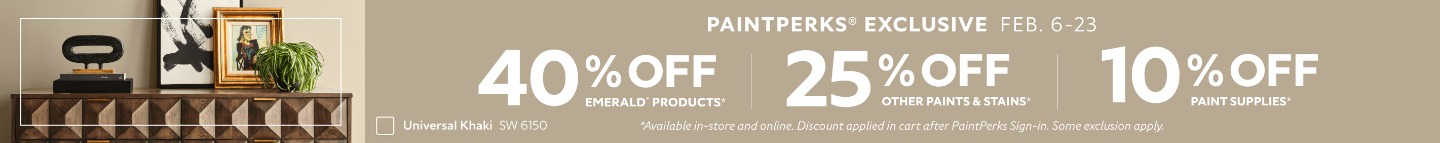 PaintPerks® Exclusive Feb. 6-23. 40% OFF Emerald® Products, 25% OFF All Other Paints & Stains, 10% OFF Paint Supplies. Find a Store. *Available in-store and online. Discount applied in cart after PaintPerks Sign-in. Some exclusions apply.