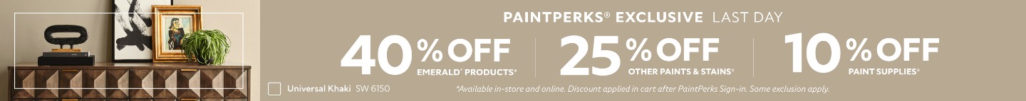 PaintPerks® Exclusive Last Day. 40% OFF Emerald® Products, 25% OFF All Other Paints & Stains, 10% OFF Paint Supplies. Find a Store. *Available in-store and online. Discount applied in cart after PaintPerks Sign-in. Some exclusions apply.