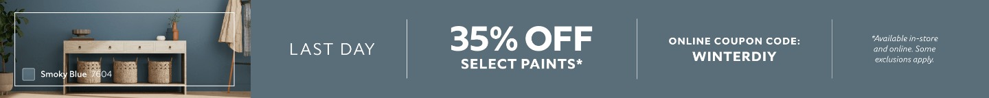 Last Day. 35% OFF Select Paints. Online Coupon Code: WINTERDIY. *Available in-store and online. Some exclusions apply.