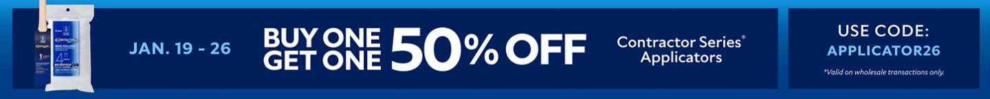Jan. 19-26. Buy One Get One 50% OFF Contractor Series® Applicators. Use Code: APPLICATOR26. *Valid on wholesale transactions only.