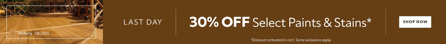 Last Day. 30% OFF Select Paints & Stains. Stop Now. *Discount activated in cart. Some exclusions apply.