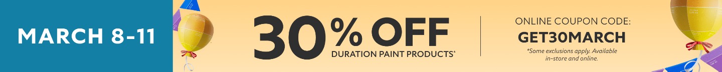 March 8-11. 30% OFF Duration Paint Products. Online Coupon Code: GET30MARCH. *Some exclusions apply. Available in-store and online.
