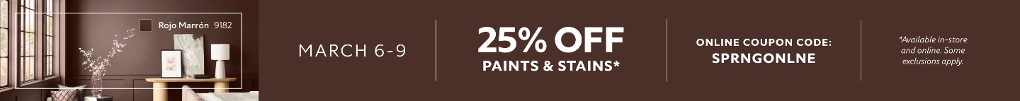 March 6-9. 25% OFF Paints & Stains. Online Coupon Code. SPRNGONLNE. *Available in-store and online. Some exclusions apply.
