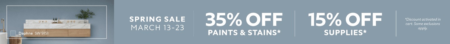 Spring Sale March 13-23. 35% OFF Paints & Stains, 15% OFF Supplies. *Discount activated in cart. Some exclusions apply.