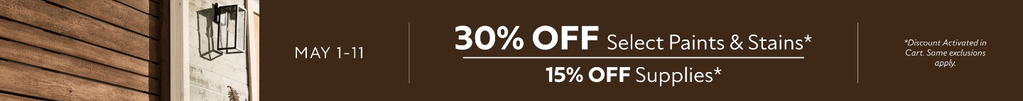 May 1-11. 30% OFF Select Paints & Stains, 15% OFF Supplies. *Discount activated in cart. Some exclusions apply.