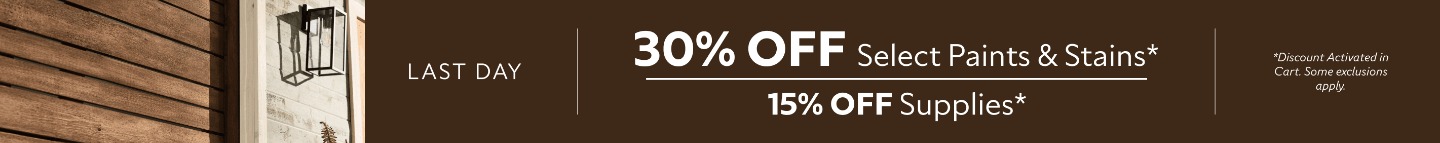 Last Day. 30% OFF Select Paints & Stains, 15% OFF Supplies. *Discount activated in cart. Some exclusions apply.