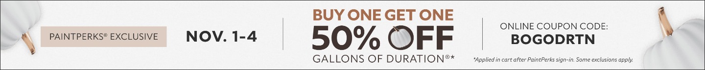 PaintPerks® Exclusive Nov. 1-4. Buy One Get One 50% OFF Gallons of Duration®. Online Coupon Code. BOGODRTN. *Applied in cart after PaintPerks sign-in. Some exclusions apply.