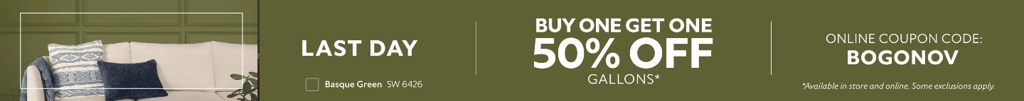 Last Day. Buy One Get One 50% OFF Gallons. Online Coupon Code: BOGONOV. *Available in store and online. Some exclusions apply.