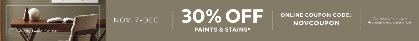 Nov. 7 - Dec. 1. 30% OFF Paints & Stains. Online Coupon Code: NOVCOUPON. *Some exclusions apply. Available in-store and online.
