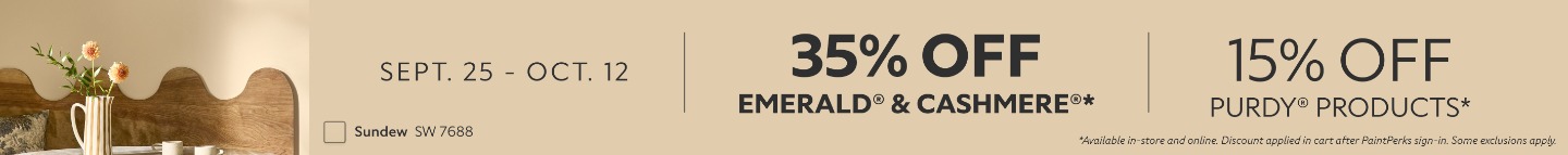 Sept. 25 - Oct. 12. 35% OFF Emerald® & Cashmere®, 15% OFF Purdy® Products. *Available in-store and online. Discount applied in cart after PaintPerks sign-in. Some exclusions apply.