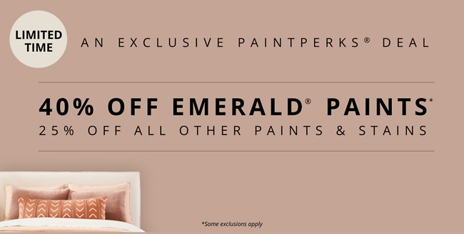 For a limited time, PaintPerks Members can take 40% off Emerald Paints and 25% off all other paints and stains. Click to shop. Some exclusions apply.