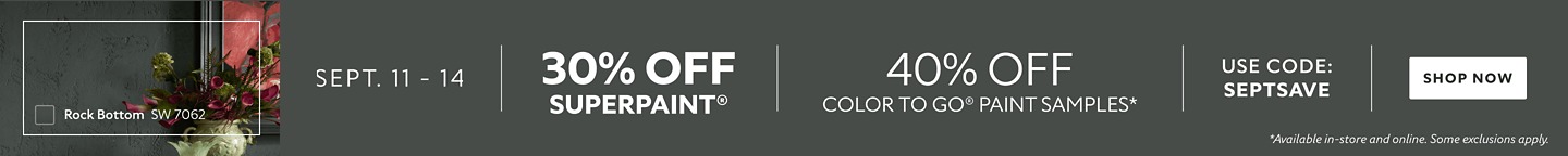 Sept. 11-14. 30% OFF SuperPaint®, 40% OFF Color To Go® Paint Samples. Use Code: SEPTSAVE. Shop Now. *Available in-store and online. Some exclusions apply.