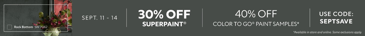 Sept. 11-14. 30% OFF SuperPaint®, 40% OFF Color To Go® Paint Samples. Use Code: SEPTSAVE. *Available in-store and online. Some exclusions apply.