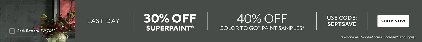Last Day. 30% OFF SuperPaint®, 40% OFF Color To Go® Paint Samples. Use Code: SEPTSAVE. Shop Now. *Available in-store and online. Some exclusions apply.